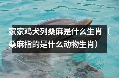 家家鸡犬列桑麻是什么生肖（桑麻指的是什么动物生肖）