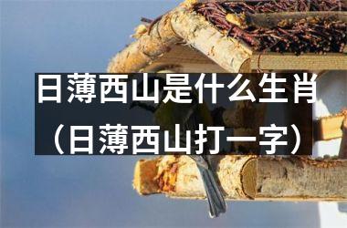 <h3>日薄西山是什么生肖（日薄西山打一字）