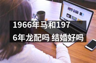 <h3>1966年马和1976年龙配吗 结婚好吗