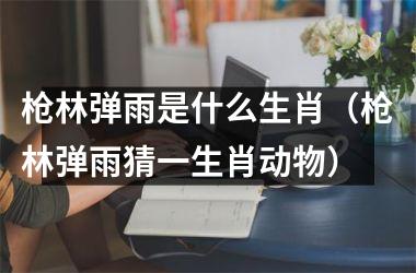 <h3>枪林弹雨是什么生肖（枪林弹雨猜一生肖动物）