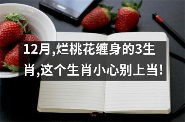 <h3>12月,烂桃花缠身的3生肖,这个生肖小心别上当!