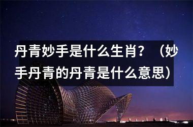 <h3>丹青妙手是什么生肖？（妙手丹青的丹青是什么意思）