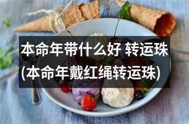 <h3>本命年带什么好 转运珠(本命年戴红绳转运珠)