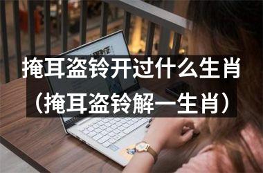 掩耳盗铃开过什么生肖（掩耳盗铃解一生肖）