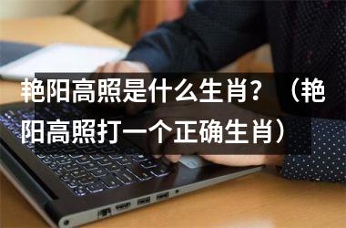 艳阳高照是什么生肖？（艳阳高照打一个正确生肖）