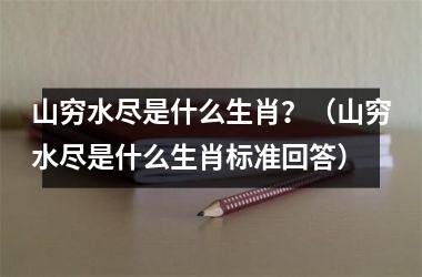 <h3>山穷水尽是什么生肖？（山穷水尽是什么生肖标准回答）