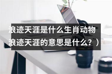 浪迹天涯是什么生肖动物（浪迹天涯的意思是什么？）
