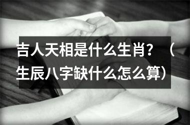 <h3>吉人天相是什么生肖？（生辰八字缺什么怎么算）