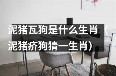 <h3>泥猪瓦狗是什么生肖（泥猪疥狗猜一生肖）