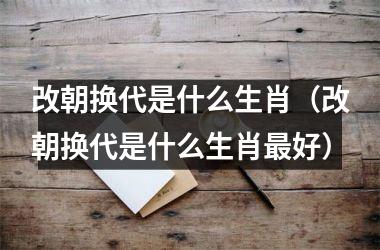 改朝换代是什么生肖（改朝换代是什么生肖好）