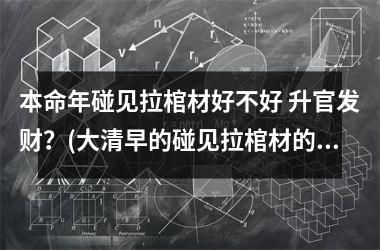 <h3>本命年碰见拉棺材好不好 升官发财？(大清早的碰见拉棺材的好不好)