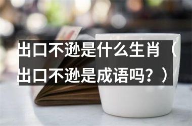 <h3>出口不逊是什么生肖（出口不逊是成语吗？）