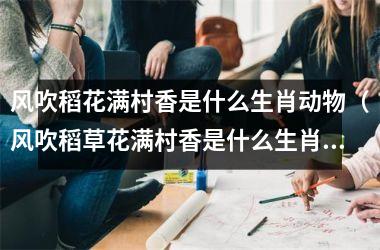 风吹稻花满村香是什么生肖动物（风吹稻草花满村香是什么生肖）