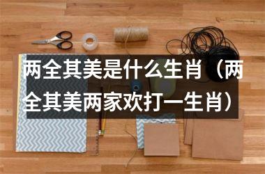 <h3>两全其美是什么生肖（两全其美两家欢打一生肖）