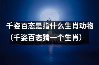 千姿百态是指什么生肖动物（千姿百态猜一个生肖）