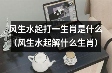 <h3>风生水起打一生肖是什么（风生水起解什么生肖）