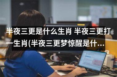 <h3>半夜三更是什么生肖 半夜三更打一生肖(半夜三更梦惊醒是什么生肖)