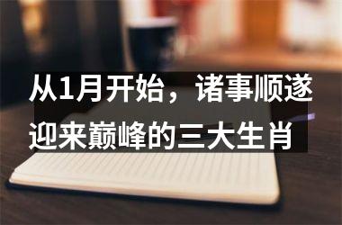 <h3>从1月开始，诸事顺遂迎来巅峰的三大生肖
