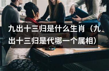 九出十三归是什么生肖（九出十三归是代哪一个属相）