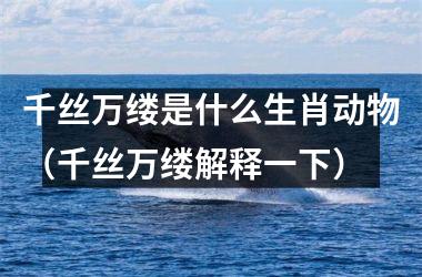 <h3>千丝万缕是什么生肖动物（千丝万缕解释一下）