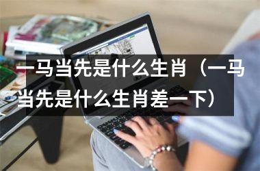 <h3>一马当先是什么生肖（一马当先是什么生肖差一下）