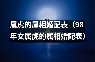 <h3>属虎的属相婚配表（98年女属虎的属相婚配表）