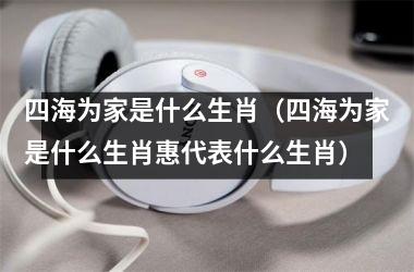 四海为家是什么生肖（四海为家是什么生肖惠代表什么生肖）