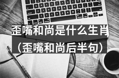 <h3>歪嘴和尚是什么生肖（歪嘴和尚后半句）