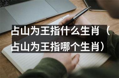 <h3>占山为王指什么生肖（占山为王指哪个生肖）