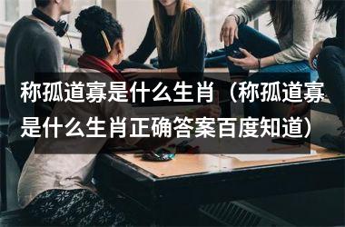 <h3>称孤道寡是什么生肖（称孤道寡是什么生肖正确答案百度知道）