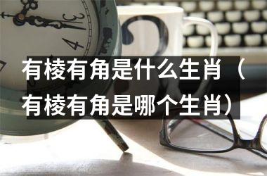<h3>有棱有角是什么生肖（有棱有角是哪个生肖）