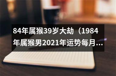 <h3>84年属猴39岁大劫（1984年属猴男2025年运势每月运势）