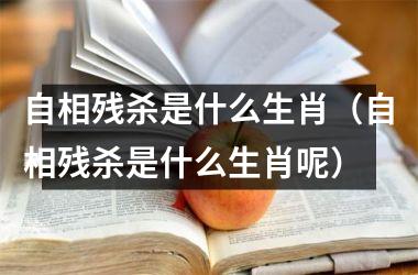 <h3>自相残杀是什么生肖（自相残杀是什么生肖呢）
