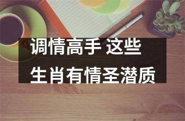 <h3>调情高手 这些生肖有情圣潜质