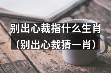 <h3>别出心裁指什么生肖（别出心裁猜一肖）