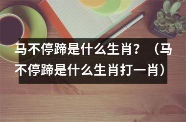 <h3>马不停蹄是什么生肖？（马不停蹄是什么生肖打一肖）