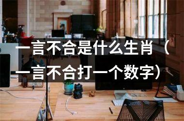 <h3>一言不合是什么生肖（一言不合打一个数字）