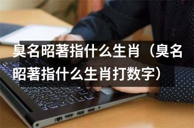<h3>臭名昭著指什么生肖（臭名昭著指什么生肖打数字）
