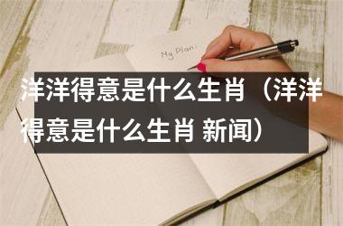<h3>洋洋得意是什么生肖（洋洋得意是什么生肖 新闻）