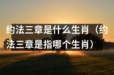 <h3>约法三章是什么生肖（约法三章是指哪个生肖）