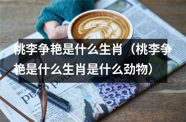 <h3>桃李争艳是什么生肖（桃李争艳是什么生肖是什么劲物）