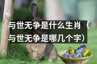 <h3>与世无争是什么生肖（与世无争是哪几个字）