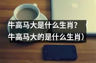 牛高马大是什么生肖？（牛高马大的是什么生肖）