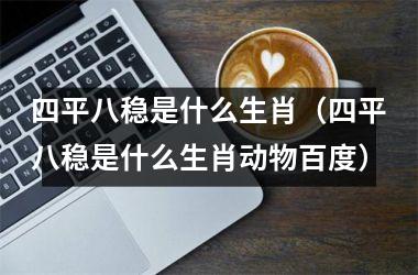 四平八稳是什么生肖（四平八稳是什么生肖动物百度）