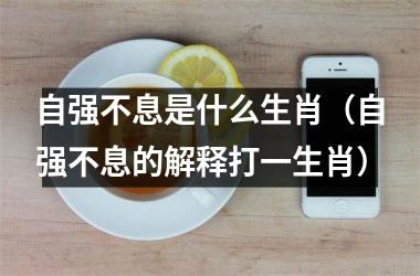 <h3>自强不息是什么生肖（自强不息的解释打一生肖）