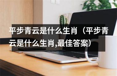<h3>平步青云是什么生肖（平步青云是什么生肖,佳答案）