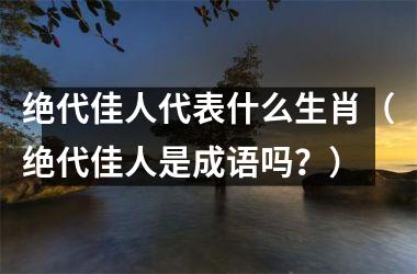 <h3>绝代佳人代表什么生肖（绝代佳人是成语吗？）