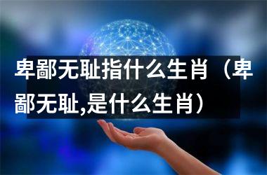 <h3>卑鄙无耻指什么生肖（卑鄙无耻,是什么生肖）