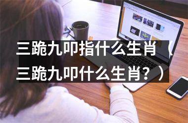 <h3>三跪九叩指什么生肖（三跪九叩什么生肖？）