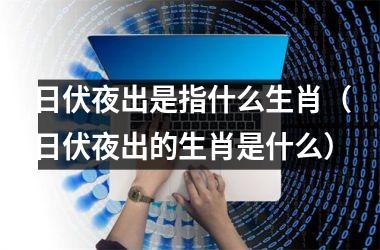 <h3>日伏夜出是指什么生肖（日伏夜出的生肖是什么）